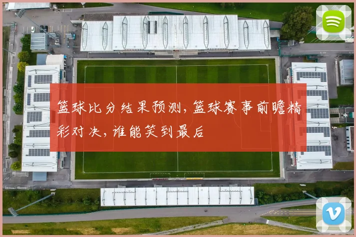 篮球比分结果预测,篮球赛事前瞻精彩对决,谁能笑到最后