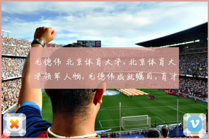 毛德伟 北京体育大学,北京体育大学领军人物,毛德伟成就瞩目,育才硕果累累