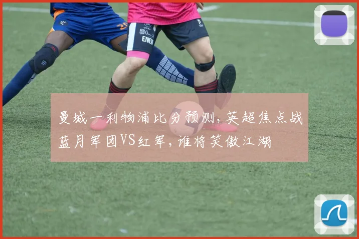曼城一利物浦比分预测,英超焦点战蓝月军团VS红军,谁将笑傲江湖