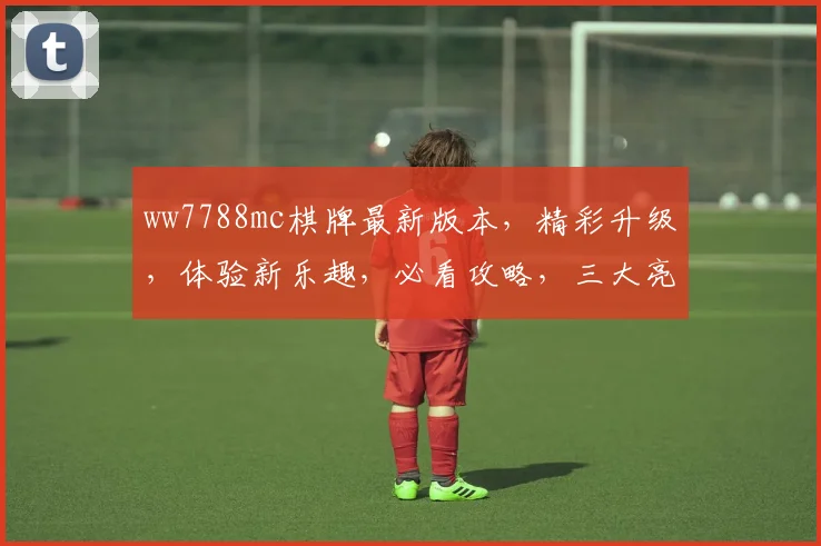 ww7788mc棋牌最新版本，精彩升级，体验新乐趣，必看攻略，三大亮点解析