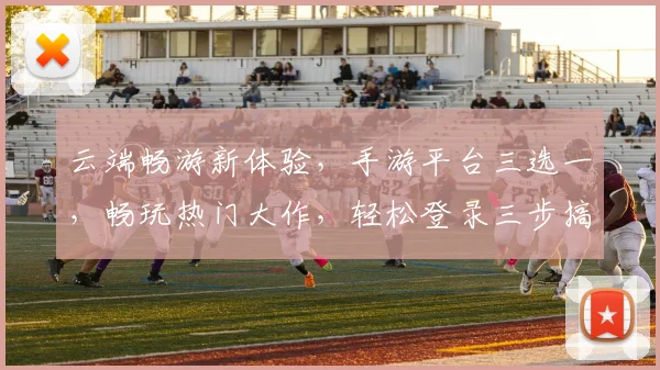 云端畅游新体验，手游平台三选一，畅玩热门大作，轻松登录三步搞定，尽在