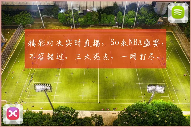 精彩对决实时直播，So米NBA盛宴，不容错过，三大亮点，一网打尽，尽享篮球狂欢