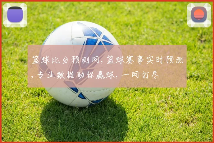 篮球比分预测网,篮球赛事实时预测,专业数据助你赢球,一网打尽